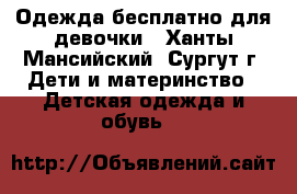 Одежда бесплатно для девочки - Ханты-Мансийский, Сургут г. Дети и материнство » Детская одежда и обувь   